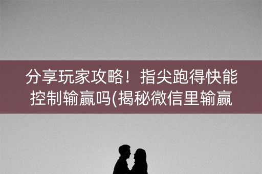 分享玩家攻略！指尖跑得快能控制输赢吗(揭秘微信里输赢规律)