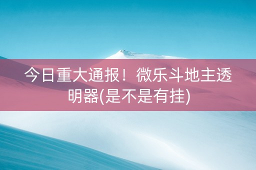 今日重大通报！微乐斗地主透明器(是不是有挂)