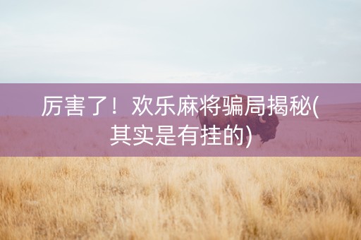 厉害了！欢乐麻将骗局揭秘(其实是有挂的)