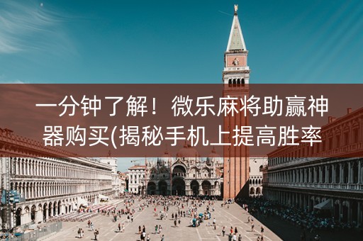 一分钟了解！微乐麻将助赢神器购买(揭秘手机上提高胜率)