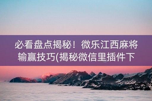必看盘点揭秘！微乐江西麻将输赢技巧(揭秘微信里插件下载)