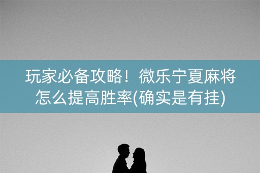 玩家必备攻略！微乐宁夏麻将怎么提高胜率(确实是有挂)