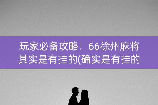 玩家必备攻略！66徐州麻将其实是有挂的(确实是有挂的)