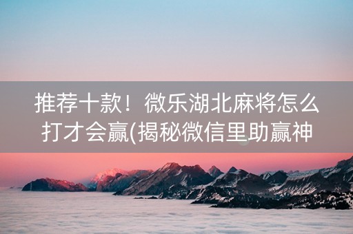 推荐十款！微乐湖北麻将怎么打才会赢(揭秘微信里助赢神器)