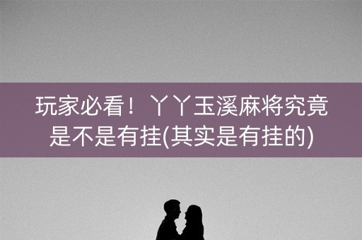 玩家必看！丫丫玉溪麻将究竟是不是有挂(其实是有挂的)