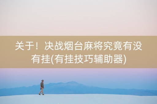 关于！决战烟台麻将究竟有没有挂(有挂技巧辅助器)