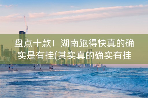 盘点十款！湖南跑得快真的确实是有挂(其实真的确实有挂)
