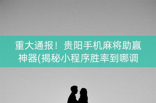 重大通报！贵阳手机麻将助赢神器(揭秘小程序胜率到哪调)