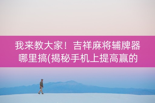我来教大家！吉祥麻将辅牌器哪里搞(揭秘手机上提高赢的概率)