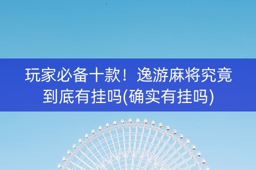 玩家必备十款！逸游麻将究竟到底有挂吗(确实有挂吗)
