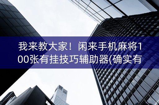 我来教大家！闲来手机麻将100张有挂技巧辅助器(确实有挂)