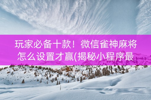 玩家必备十款！微信雀神麻将怎么设置才赢(揭秘小程序最新神器下载)
