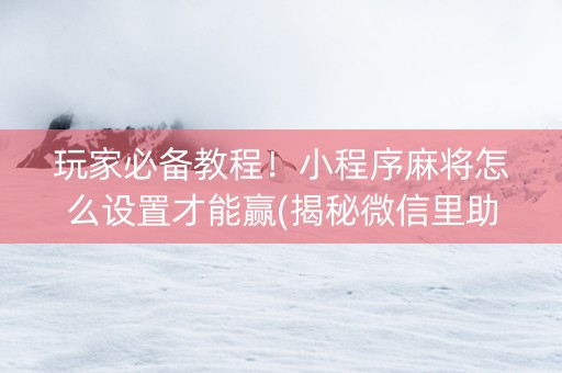 玩家必备教程！小程序麻将怎么设置才能赢(揭秘微信里助攻神器)