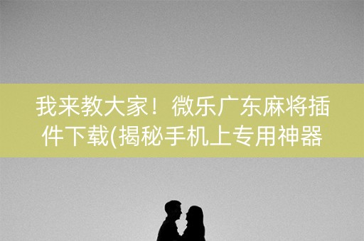 我来教大家！微乐广东麻将插件下载(揭秘手机上专用神器)