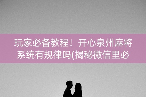 玩家必备教程！开心泉州麻将系统有规律吗(揭秘微信里必备神器)