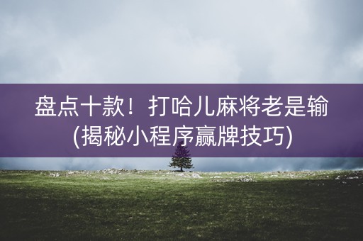 盘点十款！打哈儿麻将老是输(揭秘小程序赢牌技巧)