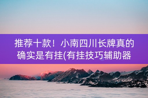 推荐十款！小南四川长牌真的确实是有挂(有挂技巧辅助器)