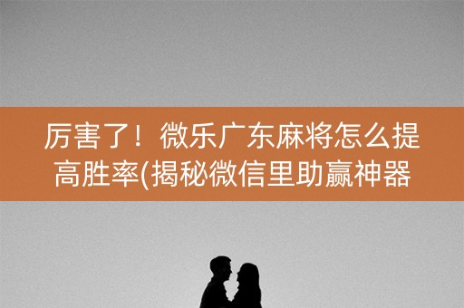 厉害了！微乐广东麻将怎么提高胜率(揭秘微信里助赢神器)