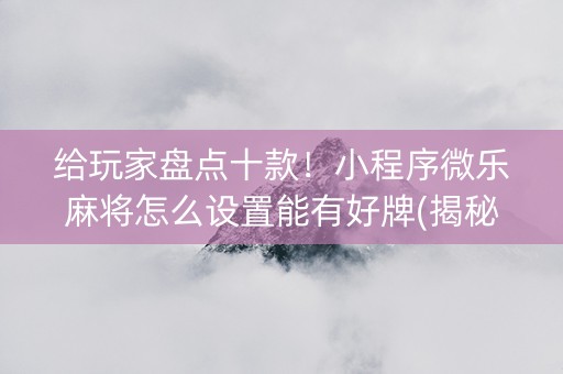 给玩家盘点十款！小程序微乐麻将怎么设置能有好牌(揭秘微信里自建房怎么赢)