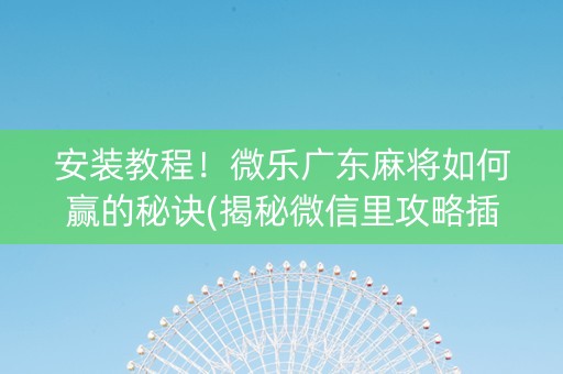 安装教程！微乐广东麻将如何赢的秘诀(揭秘微信里攻略插件)