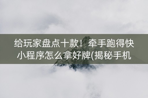 给玩家盘点十款！牵手跑得快小程序怎么拿好牌(揭秘手机上系统发好牌)