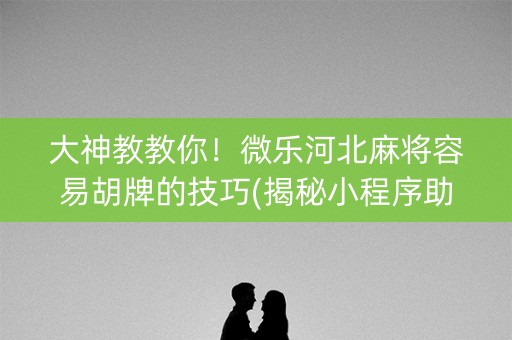 大神教教你！微乐河北麻将容易胡牌的技巧(揭秘小程序助攻神器)