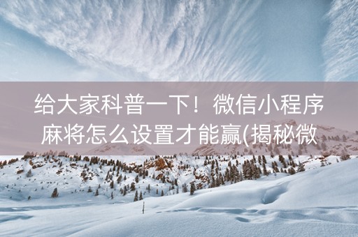 给大家科普一下！微信小程序麻将怎么设置才能赢(揭秘微信里系统发好牌)