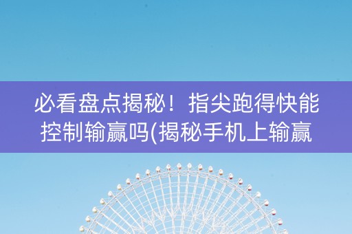必看盘点揭秘！指尖跑得快能控制输赢吗(揭秘手机上输赢技巧)