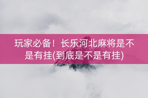 玩家必备！长乐河北麻将是不是有挂(到底是不是有挂)