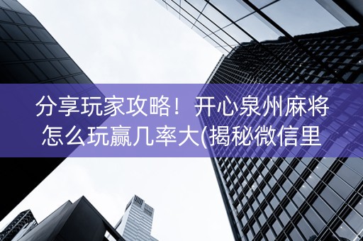 分享玩家攻略！开心泉州麻将怎么玩赢几率大(揭秘微信里输赢技巧)