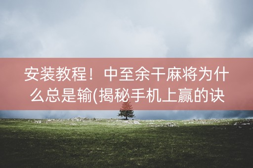 安装教程！中至余干麻将为什么总是输(揭秘手机上赢的诀窍)