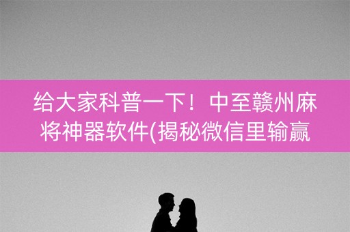 给大家科普一下！中至赣州麻将神器软件(揭秘微信里输赢技巧)