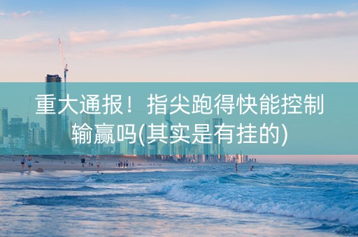 重大通报！指尖跑得快能控制输赢吗(其实是有挂的)