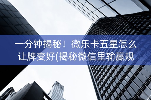 一分钟揭秘！微乐卡五星怎么让牌变好(揭秘微信里输赢规律)