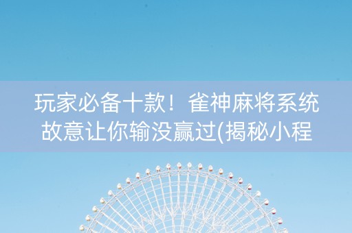 玩家必备十款！雀神麻将系统故意让你输没赢过(揭秘小程序必备神器)
