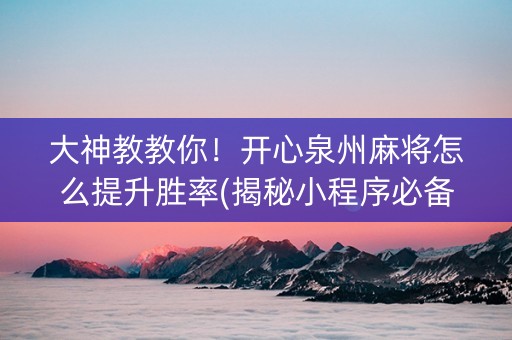 大神教教你！开心泉州麻将怎么提升胜率(揭秘小程序必备神器)