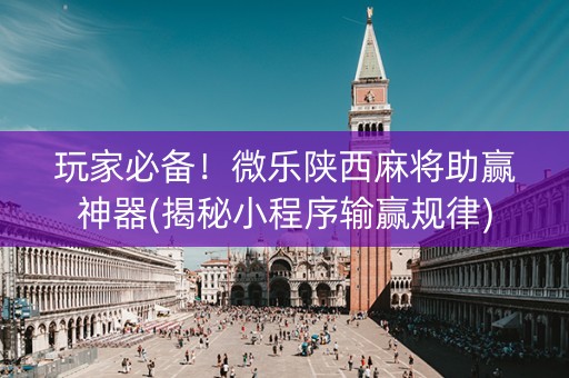 玩家必备！微乐陕西麻将助赢神器(揭秘小程序输赢规律)