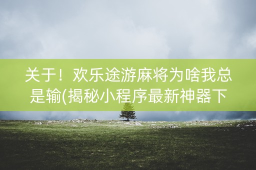 关于！欢乐途游麻将为啥我总是输(揭秘小程序最新神器下载)