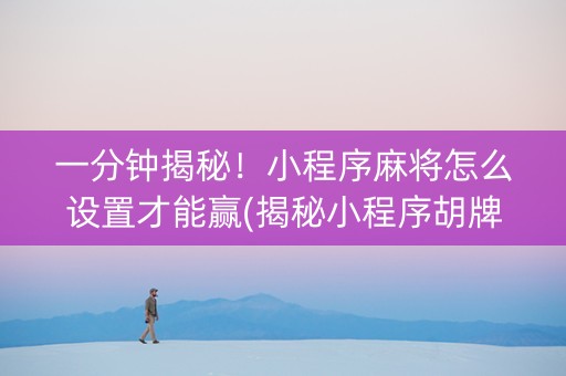 一分钟揭秘！小程序麻将怎么设置才能赢(揭秘小程序胡牌技巧)