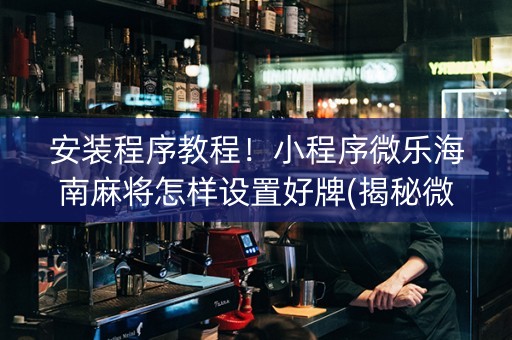 安装程序教程！小程序微乐海南麻将怎样设置好牌(揭秘微信里最新神器下载)