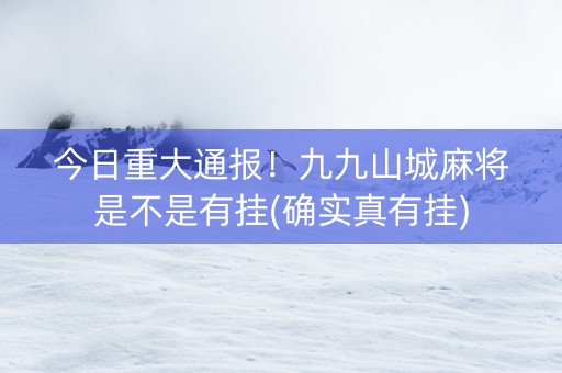 今日重大通报！九九山城麻将是不是有挂(确实真有挂)