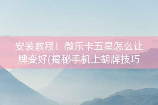 安装教程！微乐卡五星怎么让牌变好(揭秘手机上胡牌技巧)