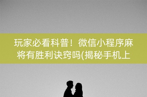 玩家必看科普！微信小程序麻将有胜利诀窍吗(揭秘手机上提高胜率)