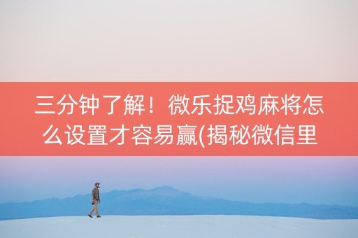 三分钟了解！微乐捉鸡麻将怎么设置才容易赢(揭秘微信里赢的诀窍)