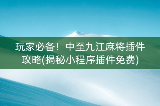 玩家必备！中至九江麻将插件攻略(揭秘小程序插件免费)