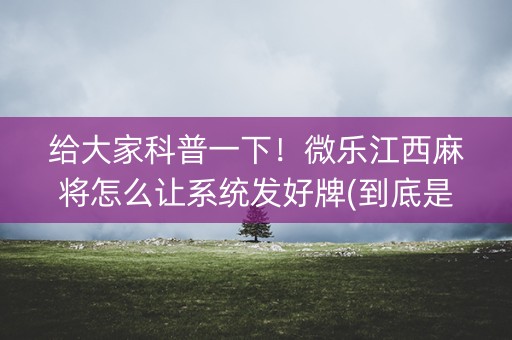 给大家科普一下！微乐江西麻将怎么让系统发好牌(到底是不是有挂)