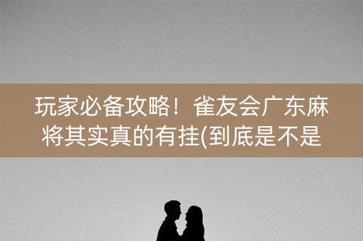 玩家必备攻略！雀友会广东麻将其实真的有挂(到底是不是有挂)