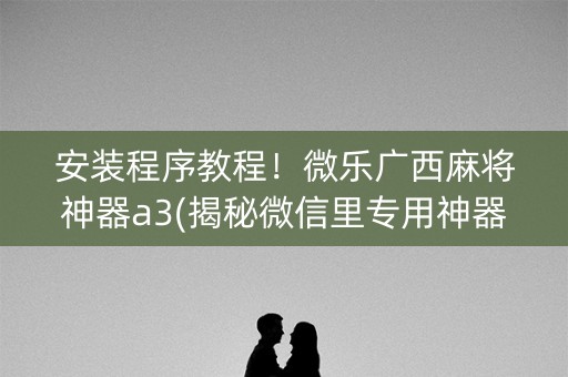 安装程序教程！微乐广西麻将神器a3(揭秘微信里专用神器下载)