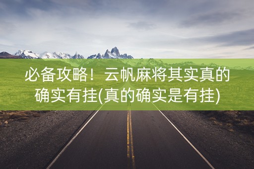 必备攻略！云帆麻将其实真的确实有挂(真的确实是有挂)