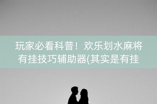 玩家必看科普！欢乐划水麻将有挂技巧辅助器(其实是有挂的)